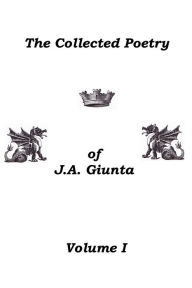 Title: The Collected Poetry Of J.A. Giunta, Volume I, Author: J.A. Giunta