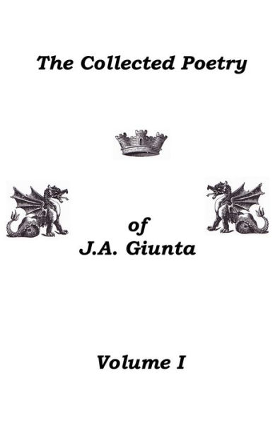 The Collected Poetry Of J.A. Giunta, Volume I