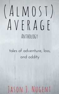 Title: (Almost) Average Anthology: Tales of Adventure, Loss, and Oddity, Author: Jason J. Nugent