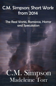 Title: C.M. Simpson: Short Works from 2014, Vol. 1: The Real World, Romance, Horror and Speculation, Author: C.M. Simpson