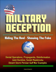 Title: Military Deception: Hiding The Real - Showing The Fake - Denial Operations, Propaganda, Disinformation, Joint Doctrine, Soviet Maskirovka, Desert Storm Persian Gulf War Examples, Author: Progressive Management