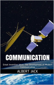 Title: Communication: Great Invention Ideas: The Development of Modern Communication, Author: Albert Jack