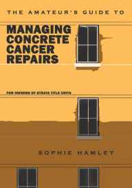 Title: The Amateur's Guide to Managing Concrete Cancer Repairs: For owners of strata title units, Author: Sophie Hamley