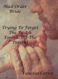 Title: Mail Order Bride: Trying To Forget The Past & Embracing The Present, Author: Vanessa Carvo