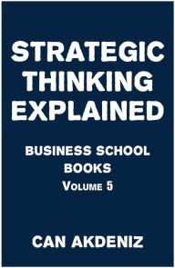 Title: Strategic Thinking Explained: Business School Books Volume 5, Author: Can Akdeniz