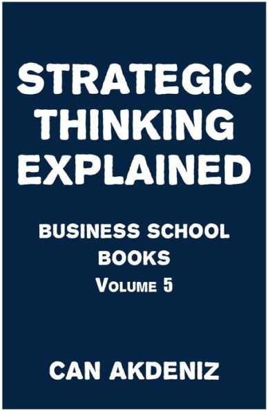 Strategic Thinking Explained: Business School Books Volume 5