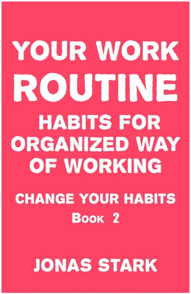 Your Work Routine: Habits for Organized Way of Working (Change Your Habits Book 2)