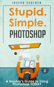 Title: Photoshop: Stupid. Simple. Photoshop - A Noobie's Guide to Using Photoshop TODAY, Author: Joseph Scolden