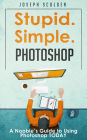 Photoshop: Stupid. Simple. Photoshop - A Noobie's Guide to Using Photoshop TODAY