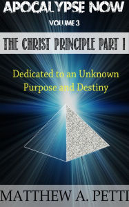 Title: Apocalypse Now Volume 3: The Christ Principle Part I - Dedicated to an Unknown Purpose and Destiny, Author: Matthew Petti