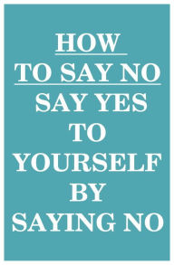 Title: How to Say NO: Say YES to Yourself by Saying NO (to Others), Author: Can Akdeniz