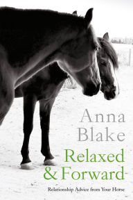 Title: Relaxed & Forward: Relationship Advice from Your Horse, Author: Anna Blake