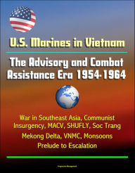 Title: U.S. Marines in Vietnam: The Advisory and Combat Assistance Era 1954-1964 - War in Southeast Asia, Communist Insurgency, MACV, SHUFLY, Soc Trang, Mekong Delta, VNMC, Monsoons, Prelude to Escalation, Author: Progressive Management