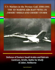 Title: The 3rd Marine Aircraft Wing in Desert Shield and Desert Storm: U.S. Marines in the Persian Gulf, 1990-1991 - Defense of Eastern Saudi Arabia and Bahrain, CentCom, SCUDs, Khafji, Al Jaber, Heliborne, Author: Progressive Management