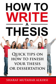 Title: How to Write a Thesis: Quick Tips on How to Finish your Thesis or Dissertation, Author: Sharaf Alkibsi