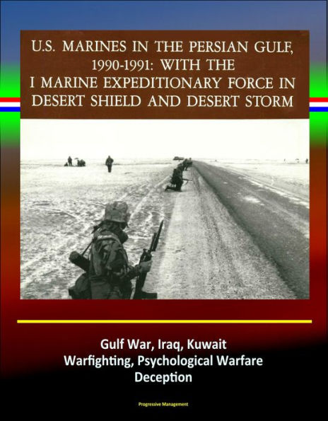 With the I Marine Expeditionary Force in Desert Shield and Desert Storm: U.S. Marines in the Persian Gulf, 1990-1991 - Gulf War, Iraq, Kuwait, Warfighting, Psychological Warfare, Deception