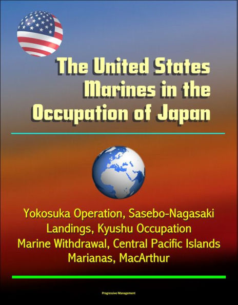 The United States Marines in the Occupation of Japan: Yokosuka Operation, Sasebo-Nagasaki Landings, Kyushu Occupation, Marine Withdrawal, Central Pacific Islands, Marianas, MacArthur