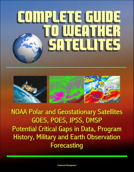 Complete Guide to Weather Satellites: NOAA Polar and Geostationary Satellites, GOES, POES, JPSS, DMSP, Potential Critical Gaps in Data, Program History, Military and Earth Observation, Forecasting