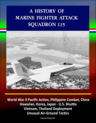 Title: A History of Marine Fighter Attack Squadron 115: World War II Pacific Action, Philippine Combat, China, Hawaiian, Korea, Japan - U.S. Shuttle, Vietnam, Thailand Deployment, Unusual Air-Ground Tactics, Author: Progressive Management