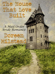 Title: The House That Love Built: A Mail Order Bride Romance, Author: Doreen Milstead