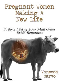 Title: Pregnant Women Making A New Life: A Boxed Set of Four Mail Order Bride Romances, Author: Vanessa Carvo