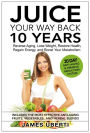 Juice Your Way Back 10 Years: Reverse Aging, Lose Weight, Restore Health, Regain Energy, and Boost Your Metabolism