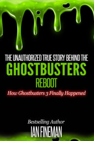 Title: The Unauthorized True Story Behind The Ghostbusters Reboot, Author: Ian Fineman