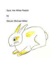 Title: Spot, the White Rabbit, Author: Steven Michael Miller