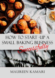 Title: How to Start-Up A Small Baking Business Successfully, Author: Maureen Kamari