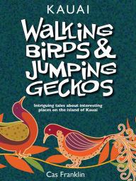 Title: Walking Birds & Jumping Geckos: Intriguing Tales About Interesting Places On The Island Of Kauai, Author: Cas Franklin