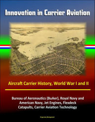 Title: Innovation in Carrier Aviation: Aircraft Carrier History, World War I and II, Bureau of Aeronautics (BuAer), Royal Navy and American Navy, Jet Engines, Flexdeck, Catapults, Carrier Aviation Technology, Author: Progressive Management