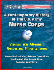 Title: A Contemporary History of the U.S. Army Nurse Corps: Vietnam War Aftermath, Gender and Minority Issues, Humanitarian Relief, Refugee Operations, Persian Gulf War, Desert Storm, Somalia, Yugoslavia, Author: Progressive Management