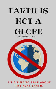 Title: Earth is Not a Globe: It's Time to Talk About Flat Earth, Author: Winston S