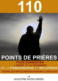 Title: 110 Points De Prieres Pour Surmonter L'Esprit Et Le Fondement De La Pornographie Et Recuperer Toutes Les Vertus Perdues Pendant L'Addiction., Author: Augustine Ayodeji Origbo