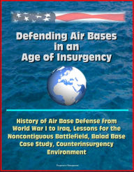 Title: Defending Air Bases in an Age of Insurgency: History of Air Base Defense from World War I to Iraq, Lessons for the Noncontiguous Battlefield, Balad Base Case Study, Counterinsurgency Environment, Author: Progressive Management