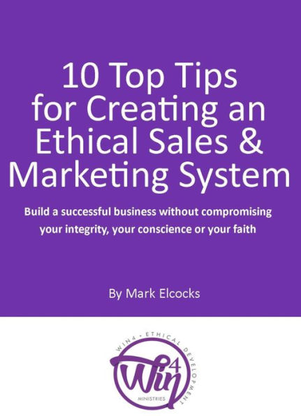 10 Top Tips For Creating An Ethical Sales & Marketing System (Build A Successful Business Without Compromising Your Integrity, Your Conscience Or Your Faith)