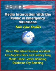 Title: Media Interaction With the Public in Emergency Situations: Four Case Studies - Three Mile Island Nuclear Accident, Los Angeles Riots and Rodney King, World Trade Center Bombing, Oklahoma City Bombing, Author: Progressive Management