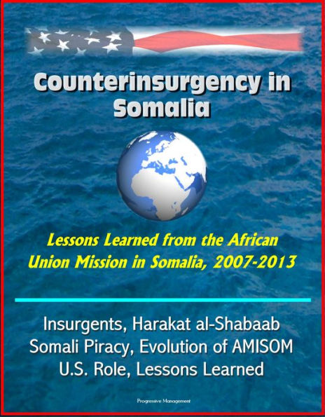 Counterinsurgency in Somalia: Lessons Learned from the African Union Mission in Somalia, 2007-2013 - Insurgents, Harakat al-Shabaab, Somali Piracy, Evolution of AMISOM, U.S. Role, Lessons Learned