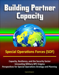 Title: Building Partner Capacity - Special Operations Forces (SOF), Capacity, Resiliency, and the Security Sector, Unraveling Military BPC Enigma, Perspectives for Special Operations Strategy and Planning, Author: Progressive Management