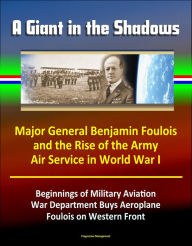 Title: A Giant in the Shadows: Major General Benjamin Foulois and the Rise of the Army Air Service in World War I - Beginnings of Military Aviation, War Department Buys Aeroplane, Foulois on Western Front, Author: Progressive Management