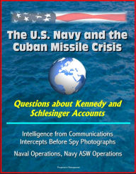 Title: The U.S. Navy and the Cuban Missile Crisis: Questions about Kennedy and Schlesinger Accounts, Intelligence from Communications Intercepts Before Spy Photographs, Naval Operations, Navy ASW Operations, Author: Progressive Management