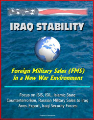 Title: Iraq Stability: Foreign Military Sales (FMS) in a New War Environment - Focus on ISIS, ISIL, Islamic State, Counterterrorism, Russian Military Sales to Iraq, Arms Export, Iraqi Security Forces, Author: Progressive Management