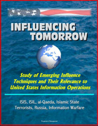 Title: Influencing Tomorrow: Study of Emerging Influence Techniques and Their Relevance to United States Information Operations - ISIS, ISIL, al-Qaeda, Islamic State, Terrorists, Russia, Information Warfare, Author: Progressive Management