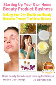 Title: Starting Up Your Own Home Beauty Product Business: Making Your Own Health and Beauty Remedies Through Traditional Recipes, Author: Dueep Jyot Singh