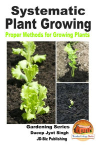 Title: Systematic Plant Growing: Proper Methods for Growing Plants, Author: Dueep Jyot Singh