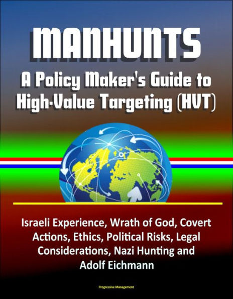 Manhunts: A Policy Maker's Guide to High-Value Targeting (HVT) - Israeli Experience, Wrath of God, Covert Actions, Ethics, Political Risks, Legal Considerations, Nazi Hunting and Adolf Eichmann