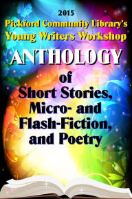 Title: 2015 Pickford Community Library's Young Writers Workshop Anthology of Short Stories, Micro- and Flash-Fiction, and Poetry, Author: Pickford Community Library Young Writers Workshop