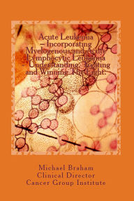 Title: Acute Leukemia: Incorporating Myelogenous and Acute Lymphocytic Leukemia - Understanding, Treating and Winning The Fight., Author: Michael Braham