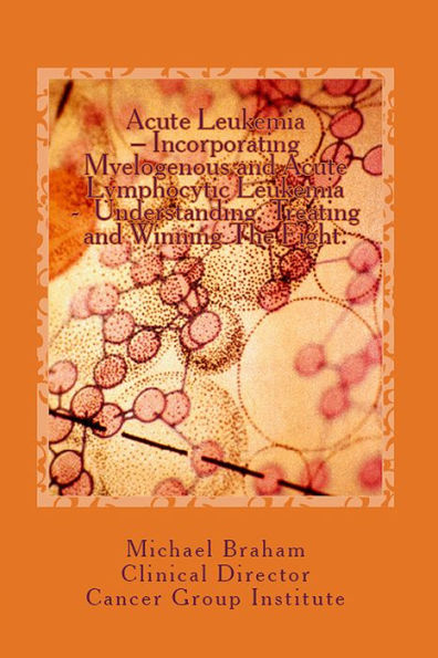 Acute Leukemia: Incorporating Myelogenous and Acute Lymphocytic Leukemia - Understanding, Treating and Winning The Fight.