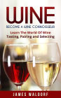 Wine: Become A Wine Connoisseur - Learn The World Of Wine Tasting, Pairing and Selecting